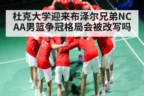 杜克大学迎来布泽尔兄弟NCAA男篮争冠格局会被改写吗