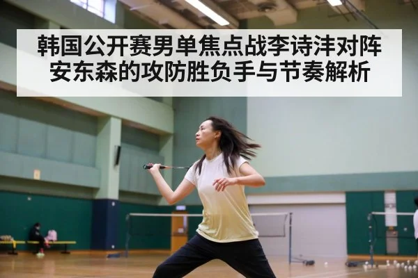 韩国公开赛男单焦点战李诗沣对阵安东森的攻防胜负手与节奏解析