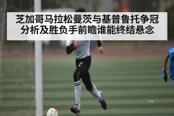 芝加哥马拉松曼茨与基普鲁托争冠分析及胜负手前瞻谁能终结悬念