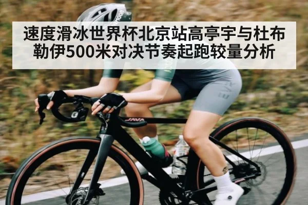 速度滑冰世界杯北京站高亭宇与杜布勒伊500米对决节奏起跑较量分析