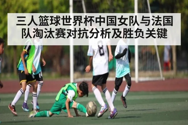 三人篮球世界杯中国女队与法国队淘汰赛对抗分析及胜负关键