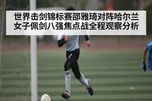 世界击剑锦标赛邵雅琦对阵哈尔兰女子佩剑八强焦点战全程观察分析