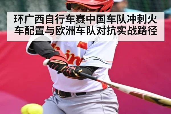 环广西自行车赛中国车队冲刺火车配置与欧洲车队对抗实战路径