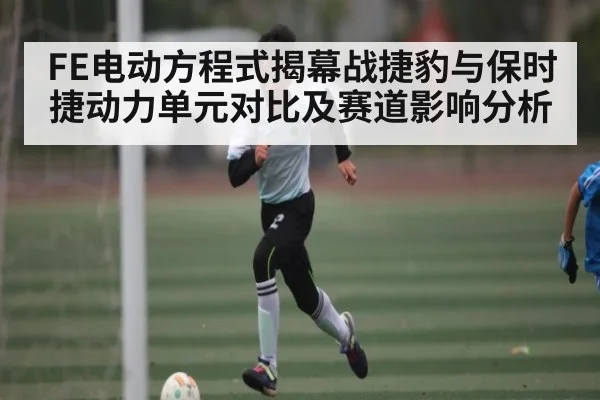 FE电动方程式揭幕战捷豹与保时捷动力单元对比及赛道影响分析
